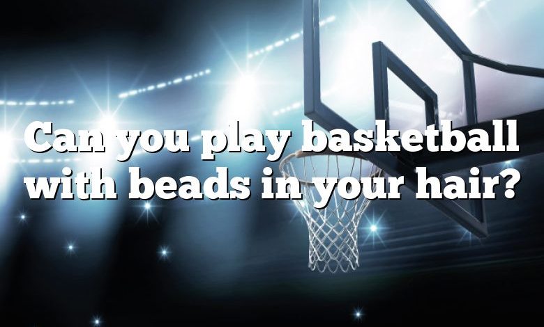 Can you play basketball with beads in your hair?