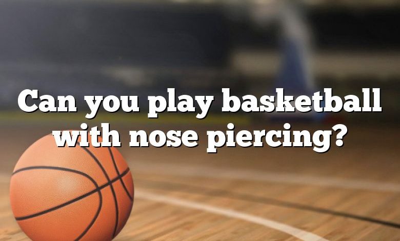 Can you play basketball with nose piercing?