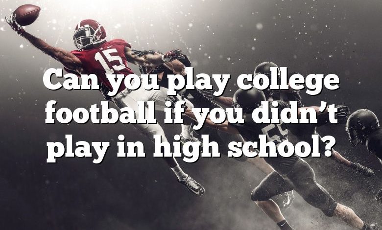 Can you play college football if you didn’t play in high school?