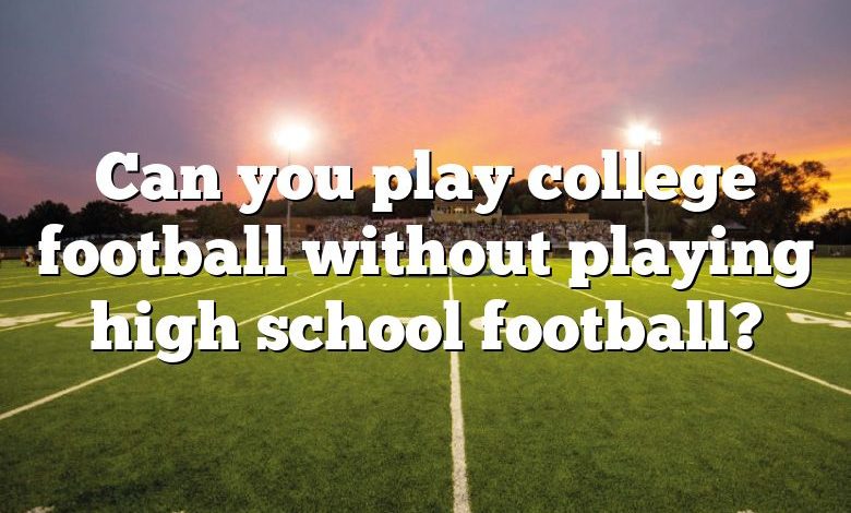 Can you play college football without playing high school football?