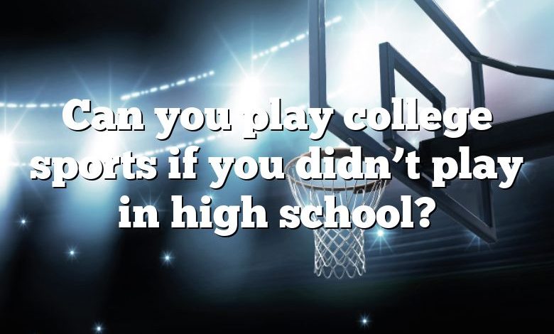 Can you play college sports if you didn’t play in high school?