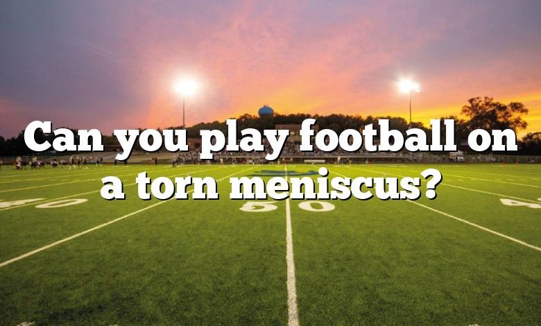 Can you play football on a torn meniscus?