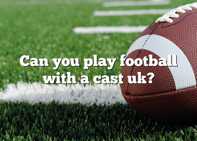 Can You Play Football With A Cast Uk? DNA Of SPORTS