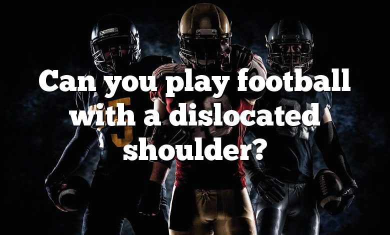 Can you play football with a dislocated shoulder?