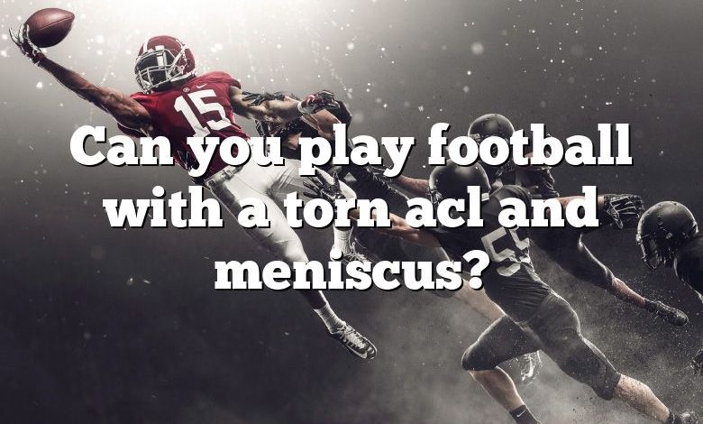 Can you play football with a torn acl and meniscus?