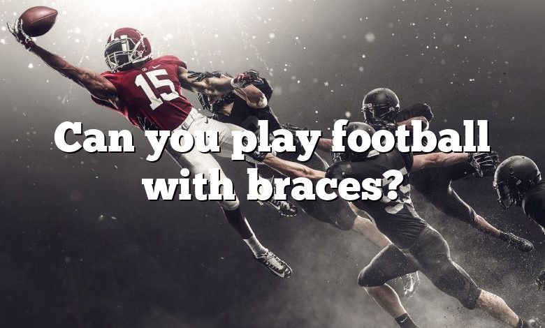 Can you play football with braces?