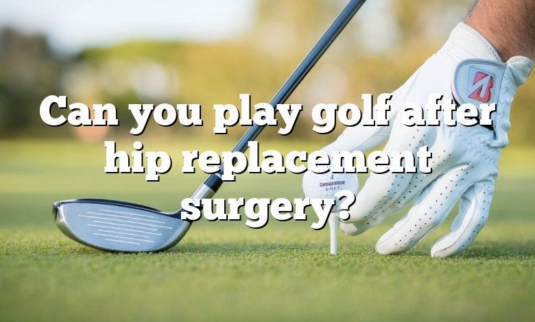 Can you play golf after hip replacement surgery?