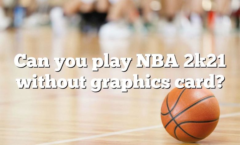 Can you play NBA 2k21 without graphics card?