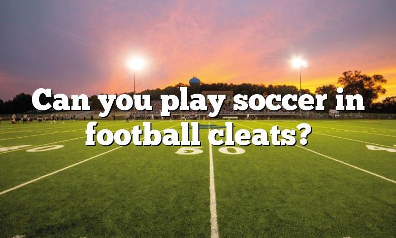 Can you play soccer in football cleats?