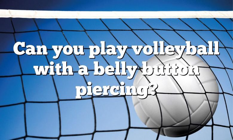 Can you play volleyball with a belly button piercing?