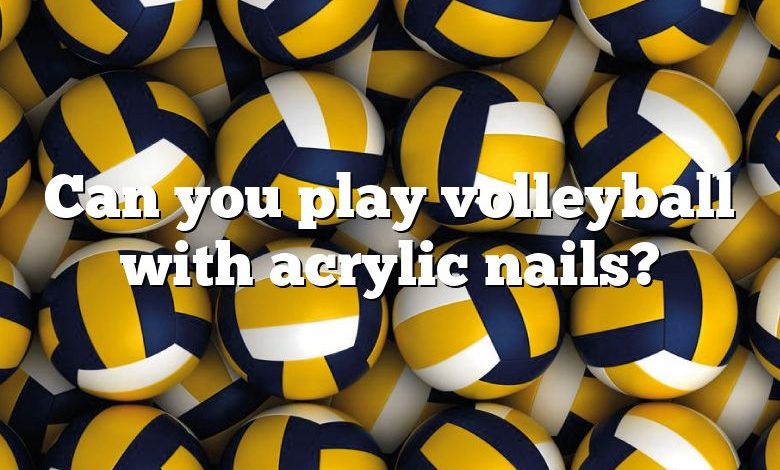 Can you play volleyball with acrylic nails?