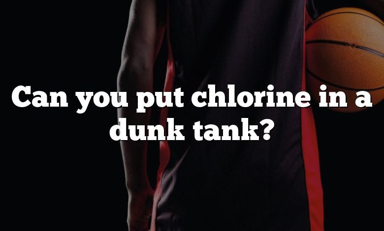 Can you put chlorine in a dunk tank?