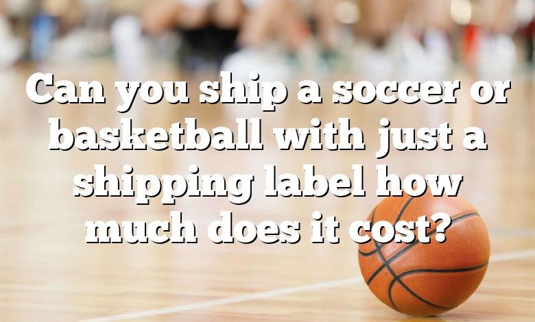 Can you ship a soccer or basketball with just a shipping label how much does it cost?