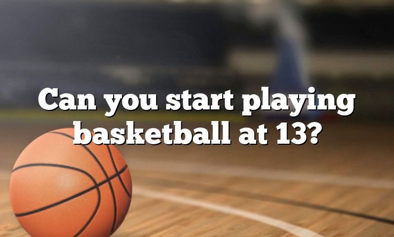 Can you start playing basketball at 13?