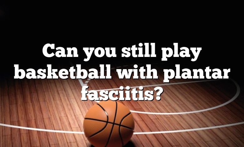 Can you still play basketball with plantar fasciitis?