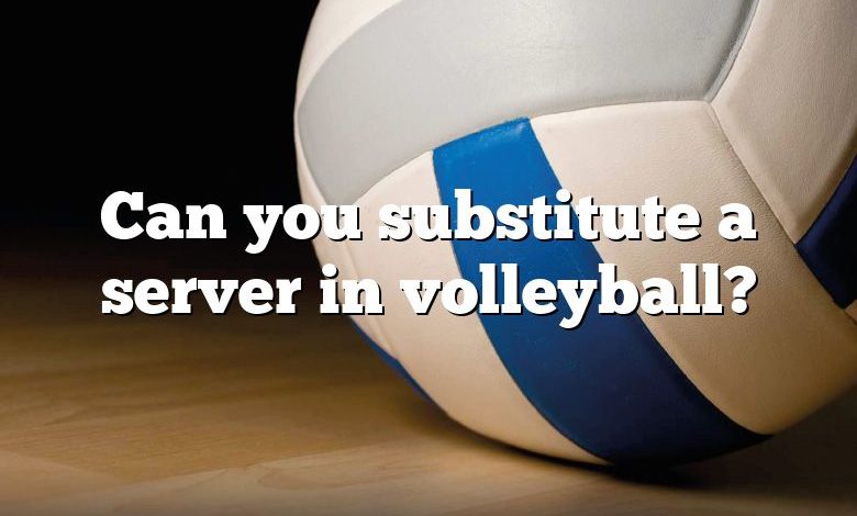 Can you substitute a server in volleyball?