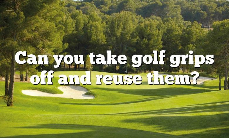 Can you take golf grips off and reuse them?