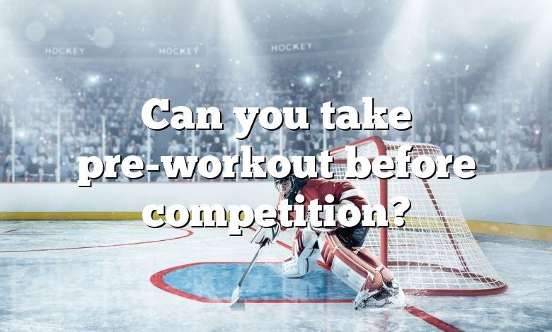 Can you take pre-workout before competition?