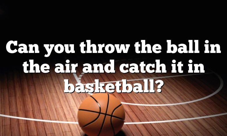 Can you throw the ball in the air and catch it in basketball?