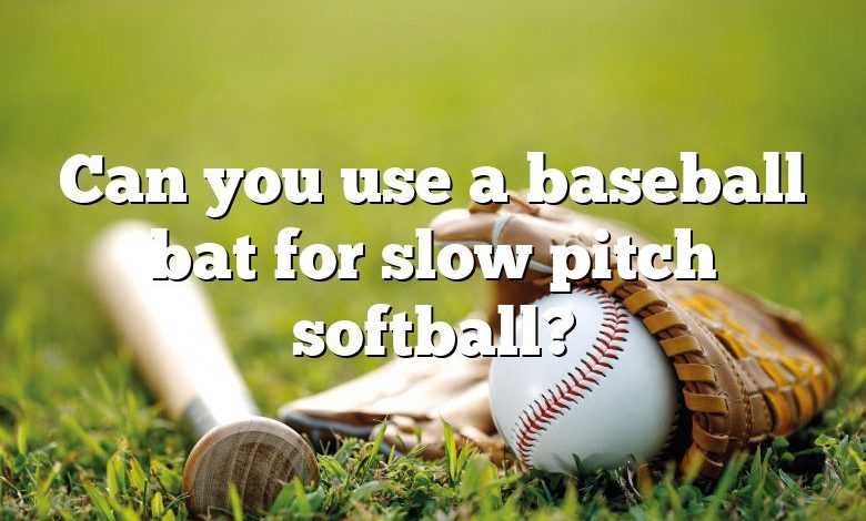 Can you use a baseball bat for slow pitch softball?