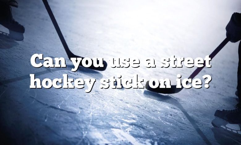 Can you use a street hockey stick on ice?