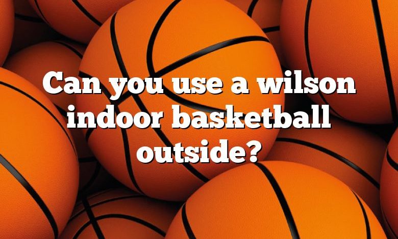 Can you use a wilson indoor basketball outside?