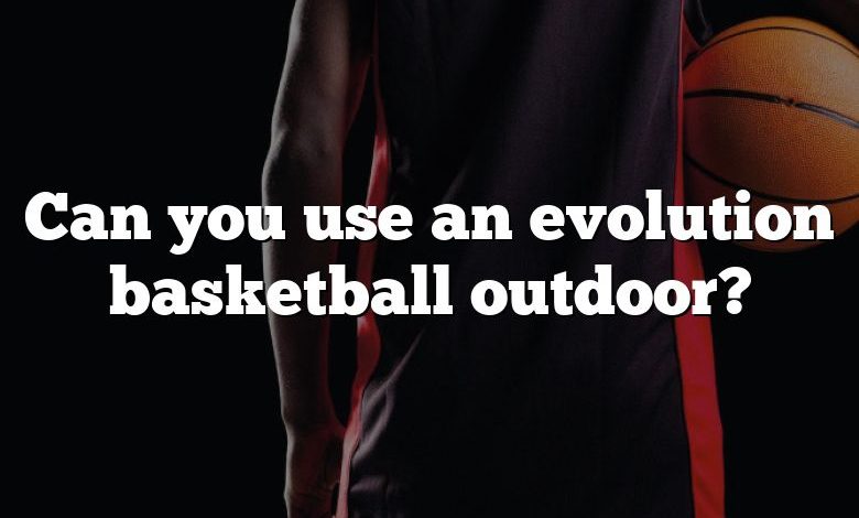 Can you use an evolution basketball outdoor?