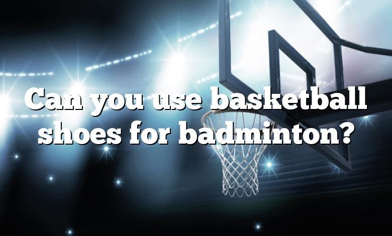 Can you use basketball shoes for badminton?