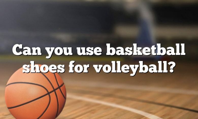 Can you use basketball shoes for volleyball?