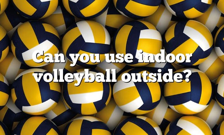 Can you use indoor volleyball outside?