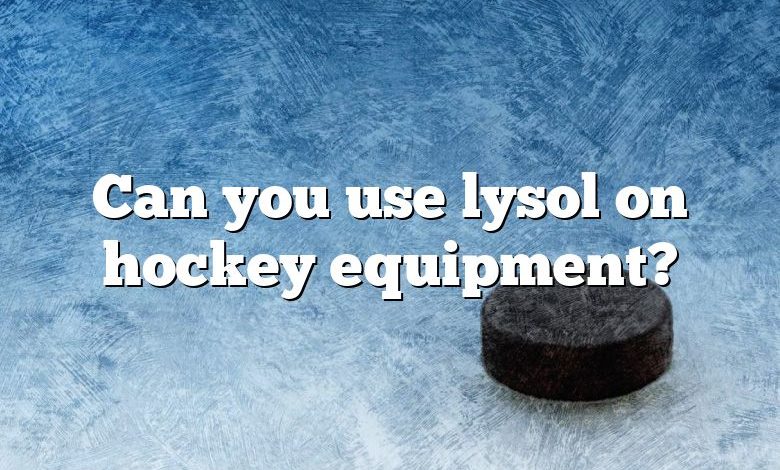 Can you use lysol on hockey equipment?