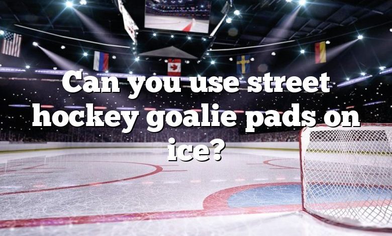 Can you use street hockey goalie pads on ice?