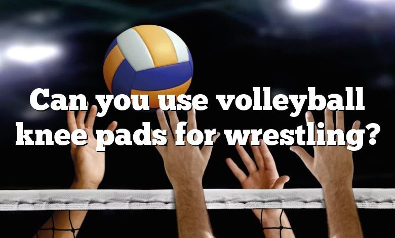 Can you use volleyball knee pads for wrestling?