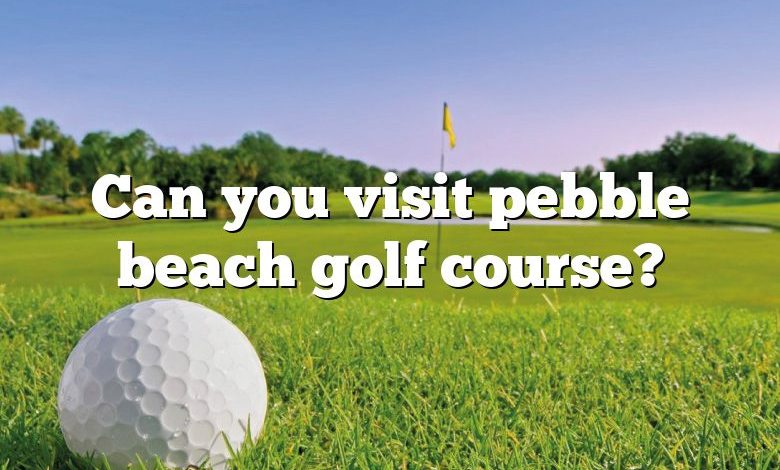 Can you visit pebble beach golf course?