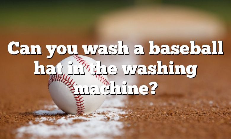 Can you wash a baseball hat in the washing machine?