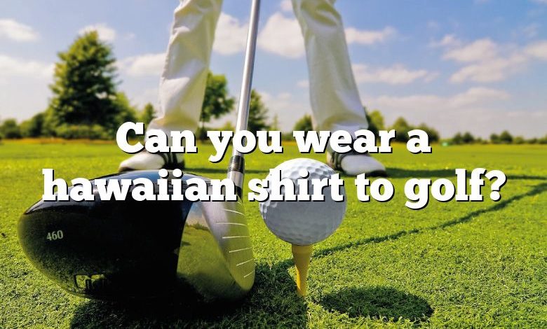 Can you wear a hawaiian shirt to golf?