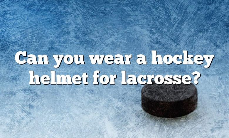 Can you wear a hockey helmet for lacrosse?