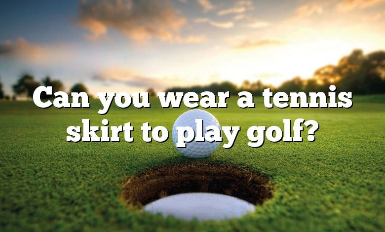 Can you wear a tennis skirt to play golf?