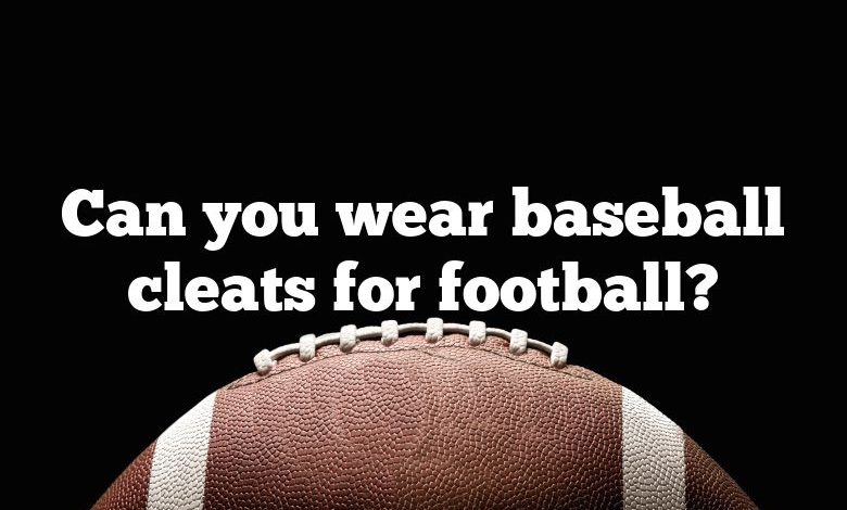 Can you wear baseball cleats for football?
