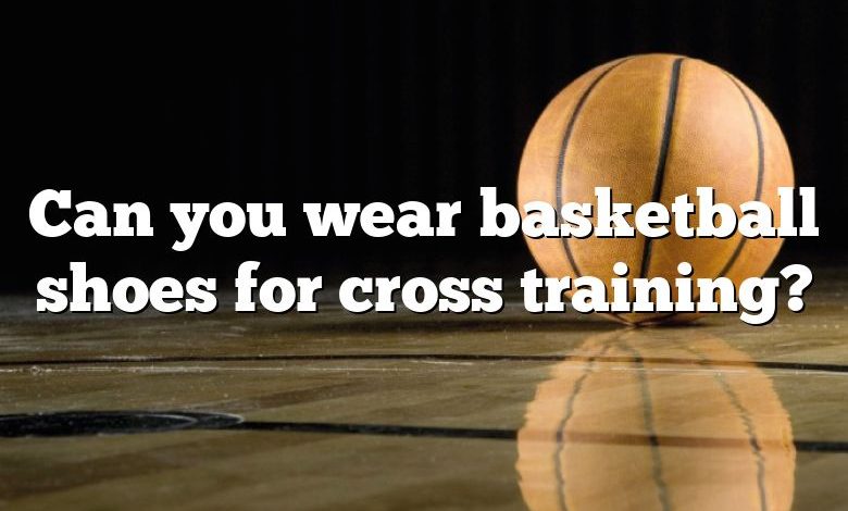 Can you wear basketball shoes for cross training?