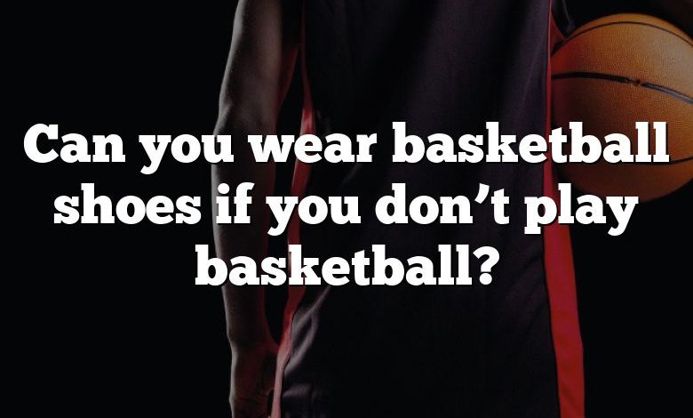 Can you wear basketball shoes if you don’t play basketball?