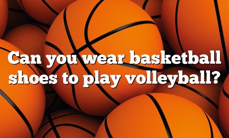 Can you wear basketball shoes to play volleyball?