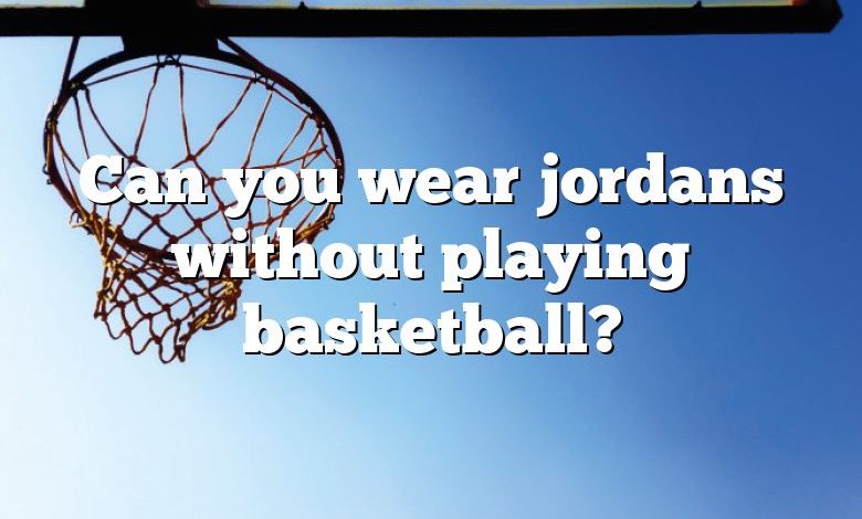 Can you wear jordans without playing basketball?