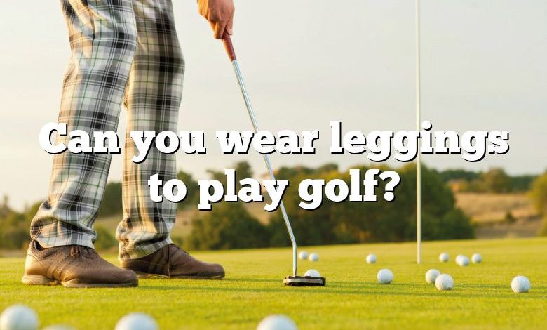 Can you wear leggings to play golf?