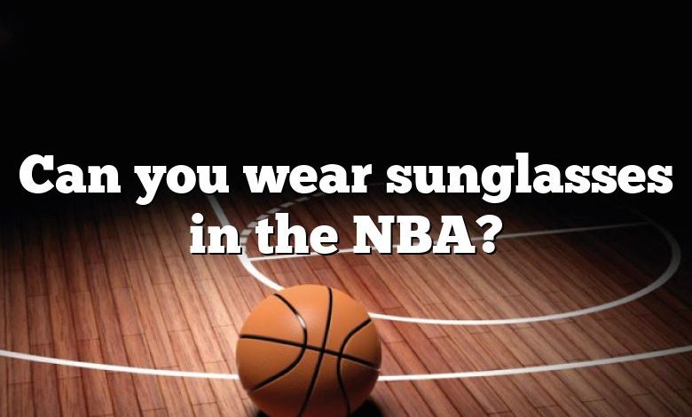 Can you wear sunglasses in the NBA?