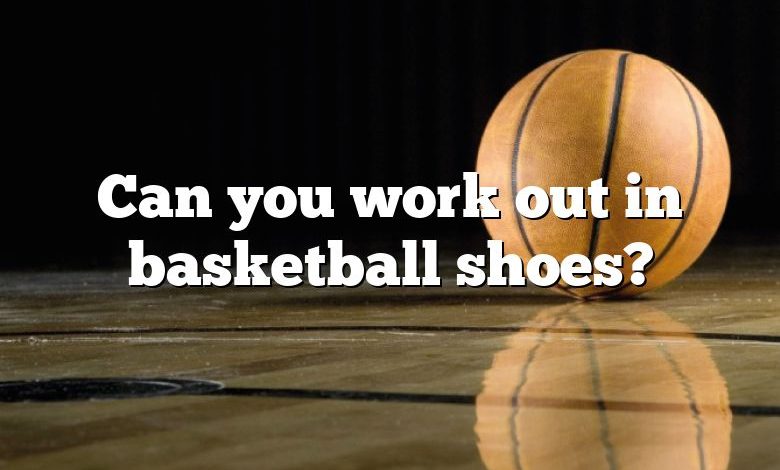 Can you work out in basketball shoes?