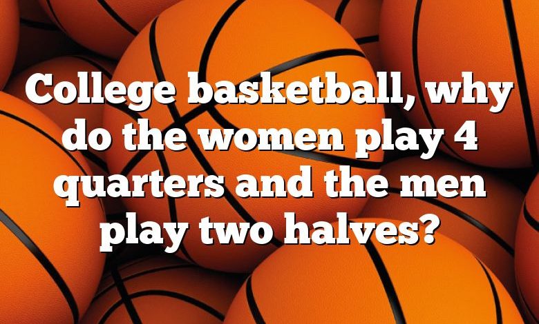 College basketball, why do the women play 4 quarters and the men play two halves?