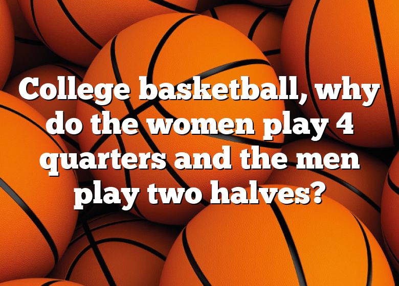 college-basketball-why-do-the-women-play-4-quarters-and-the-men-play