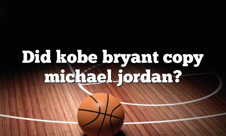 Did kobe bryant copy michael jordan?