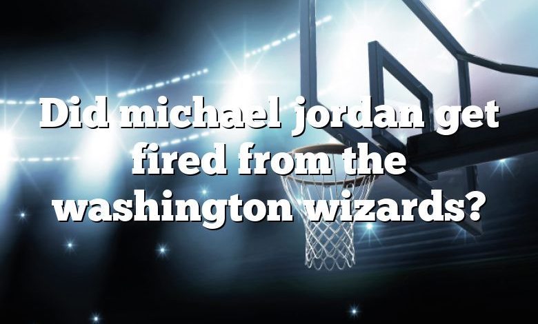 Did michael jordan get fired from the washington wizards?